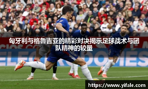 匈牙利与格鲁吉亚的精彩对决揭示足球战术与团队精神的较量
