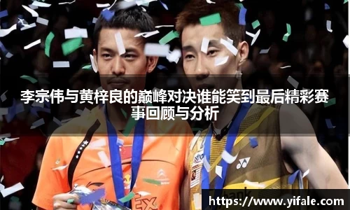 李宗伟与黄梓良的巅峰对决谁能笑到最后精彩赛事回顾与分析