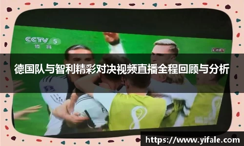 德国队与智利精彩对决视频直播全程回顾与分析