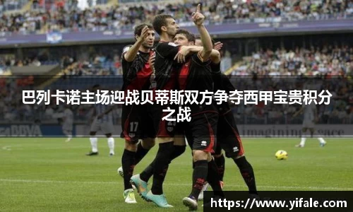 巴列卡诺主场迎战贝蒂斯双方争夺西甲宝贵积分之战
